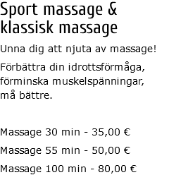 Sport massage &  klassisk massage Unna dig att njuta av massage! Förbättra din idrottsförmåga,  förminska muskelspänningar,  må bättre. Massage 30 min - 35,00 € Massage 55 min - 50,00 € Massage 100 min - 80,00 €